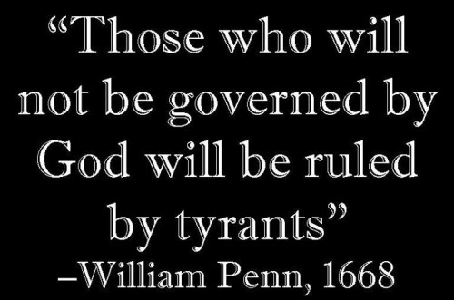 “Those who will not be governed by God will be ruled by tyrants.” – William Penn, 1668